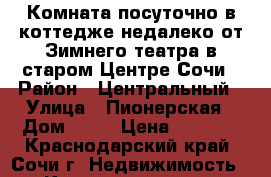 Комната посуточно в коттедже недалеко от Зимнего театра в старом Центре Сочи › Район ­ Центральный › Улица ­ Пионерская › Дом ­ 49 › Цена ­ 1 200 - Краснодарский край, Сочи г. Недвижимость » Квартиры аренда посуточно   